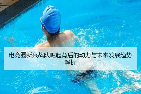 电竞圈新兴战队崛起背后的动力与未来发展趋势解析